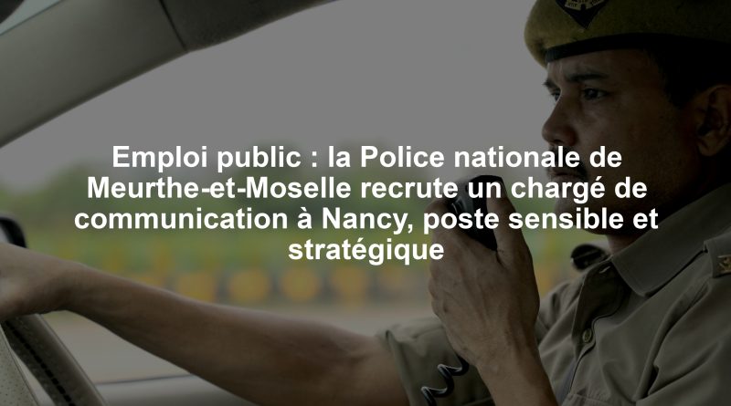 Emploi public : la Police nationale de Meurthe-et-Moselle recrute un chargé de communication à Nancy, poste sensible et stratégique