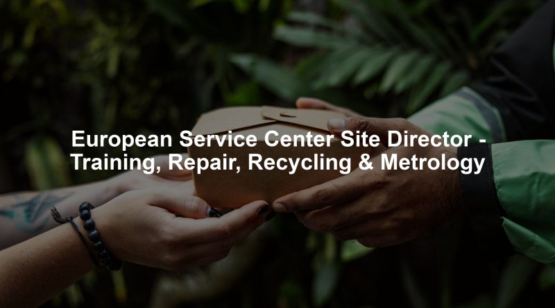 European Service Center Site Director - Training, Repair, Recycling & Metrology