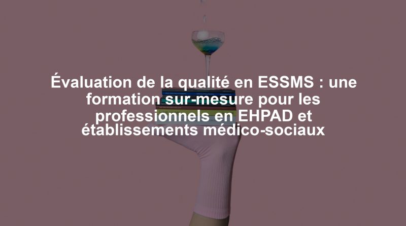 Évaluation de la qualité en ESSMS : une formation sur-mesure pour les professionnels en EHPAD et établissements médico-sociaux
