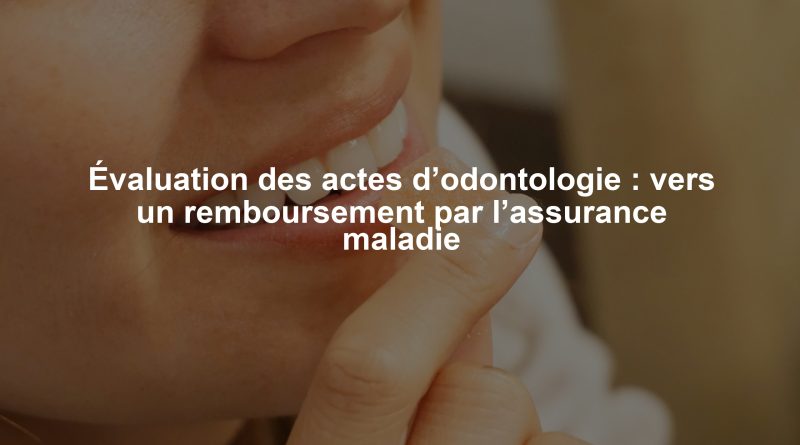 Évaluation des actes d’odontologie : vers un remboursement par l’assurance maladie