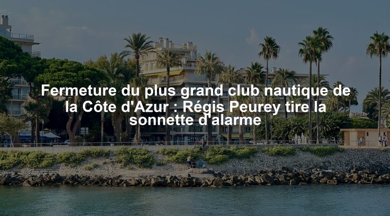 Fermeture du plus grand club nautique de la Côte d'Azur : Régis Peurey tire la sonnette d'alarme