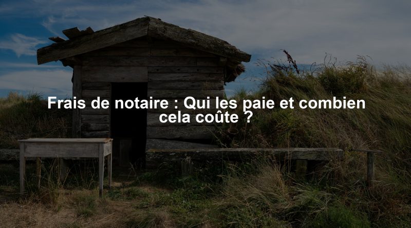 Frais de notaire : Qui les paie et combien cela coûte ?