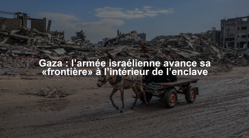 Gaza : l’armée israélienne avance sa «frontière» à l’intérieur de l’enclave