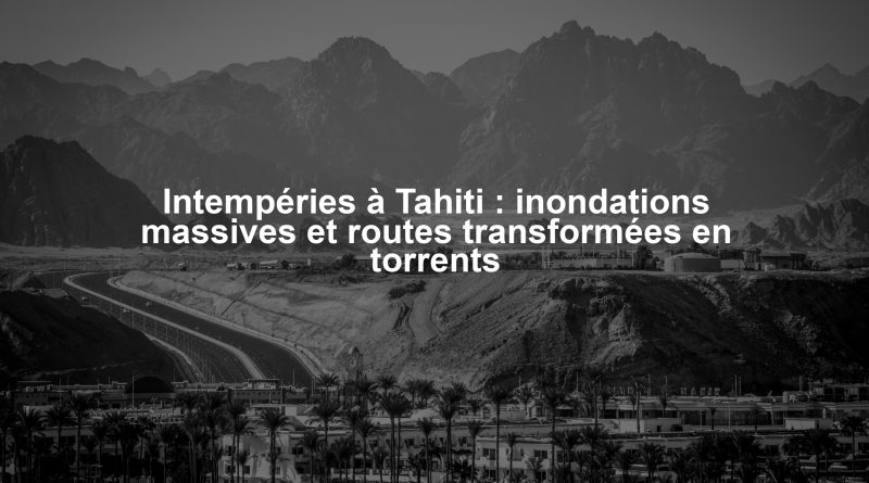 Intempéries à Tahiti : inondations massives et routes transformées en torrents