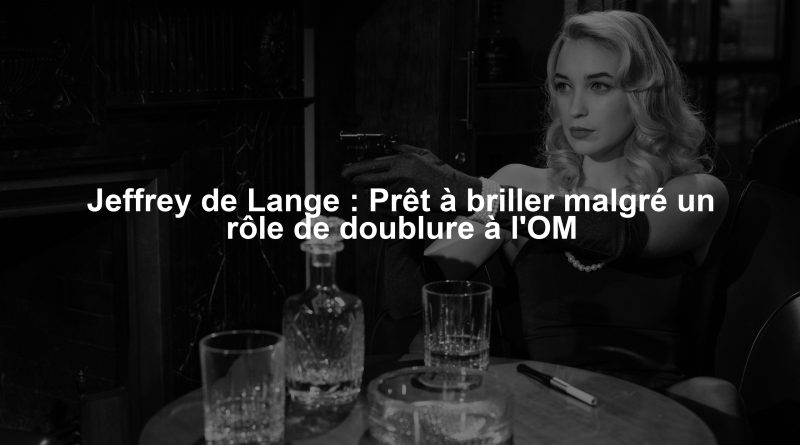 Jeffrey de Lange : Prêt à briller malgré un rôle de doublure à l'OM