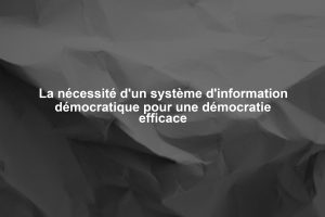 La nécessité d'un système d'information démocratique pour une démocratie efficace
