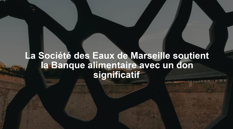 La Société des Eaux de Marseille soutient la Banque alimentaire avec un don significatif