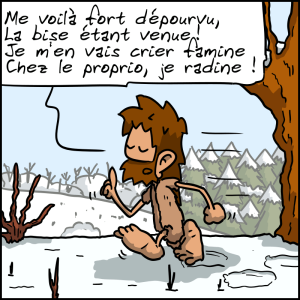 Jean-Cro déclame, en marchant dans la neige : « Me voilà fort dépourvu / La bise étant venue ! Je m