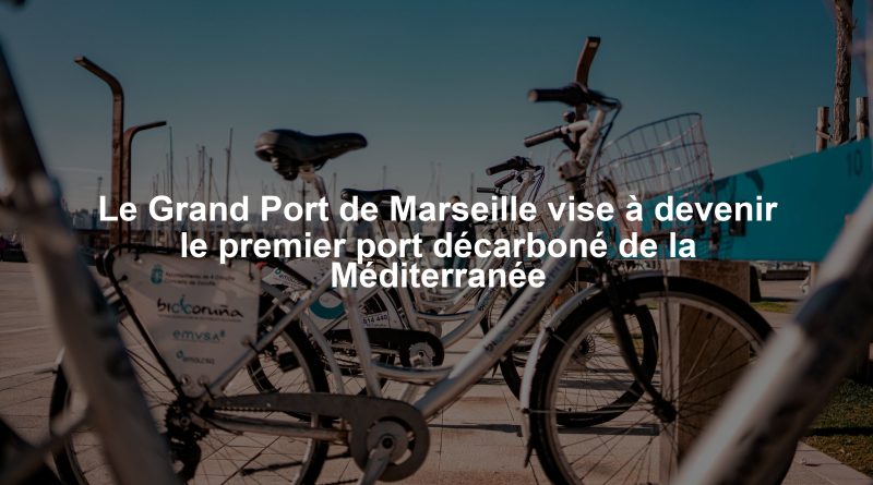 Le Grand Port de Marseille vise à devenir le premier port décarboné de la Méditerranée