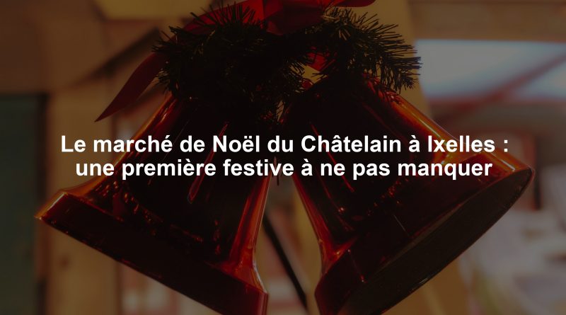 Le marché de Noël du Châtelain à Ixelles : une première festive à ne pas manquer