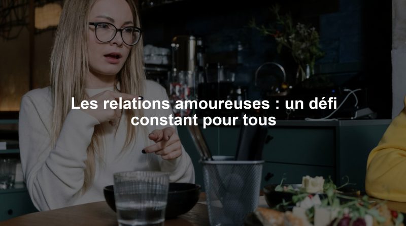 Les relations amoureuses : un défi constant pour tous