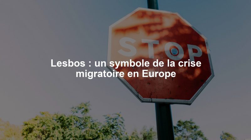 Lesbos : un symbole de la crise migratoire en Europe