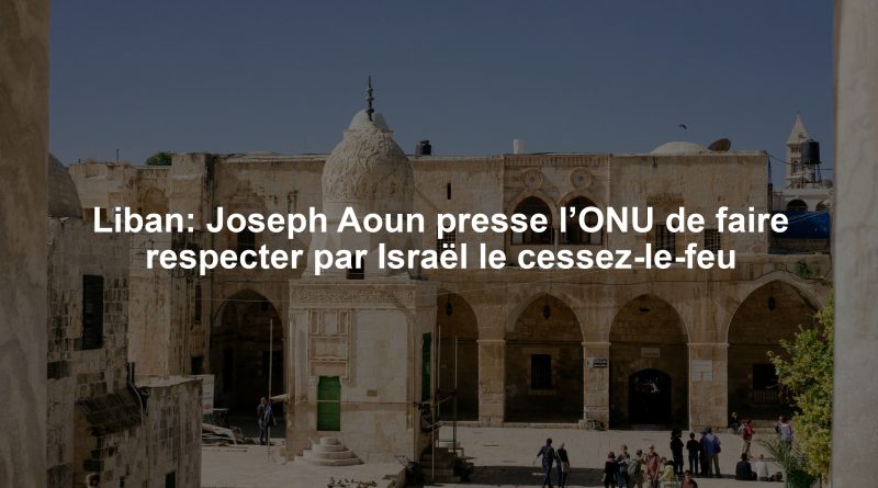 Liban: Joseph Aoun presse l’ONU de faire respecter par Israël le cessez-le-feu