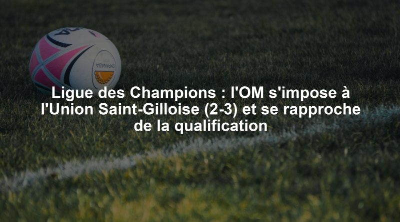 Ligue des Champions : l'OM s'impose à l'Union Saint-Gilloise (2-3) et se rapproche de la qualification