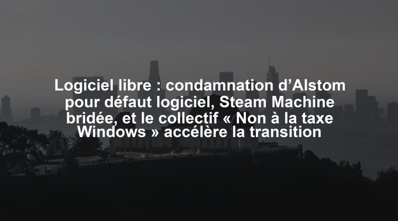 Logiciel libre : condamnation d’Alstom pour défaut logiciel, Steam Machine bridée, et le collectif « Non à la taxe Windows » accélère la transition