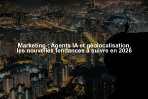 Marketing : Agents IA et géolocalisation, les nouvelles tendances à suivre en 2026