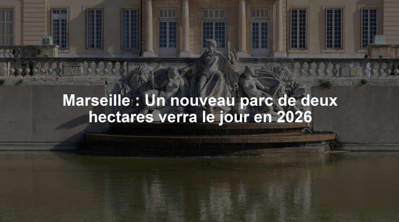 Marseille : Un nouveau parc de deux hectares verra le jour en 2026