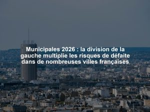 Municipales 2026 : la division de la gauche multiplie les risques de défaite dans de nombreuses villes françaises