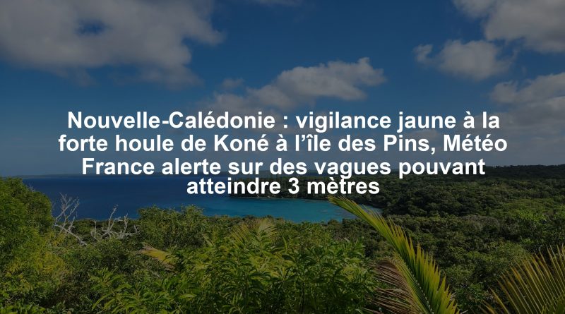 Nouvelle-Calédonie : vigilance jaune à la forte houle de Koné à l’île des Pins, Météo France alerte sur des vagues pouvant atteindre 3 mètres