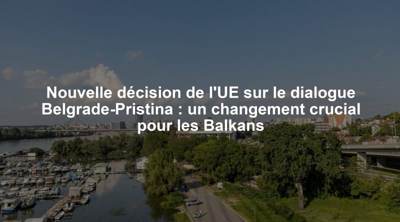Nouvelle décision de l'UE sur le dialogue Belgrade-Pristina : un changement crucial pour les Balkans