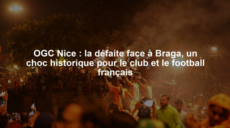 OGC Nice : la défaite face à Braga, un choc historique pour le club et le football français