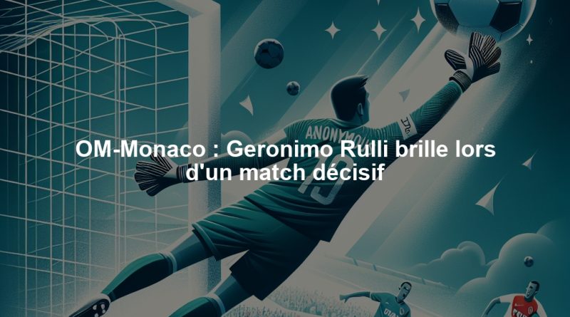 OM-Monaco : Geronimo Rulli brille lors d'un match décisif