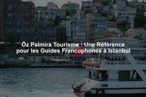 Öz Palmira Tourisme : Une Référence pour les Guides Francophones à Istanbul