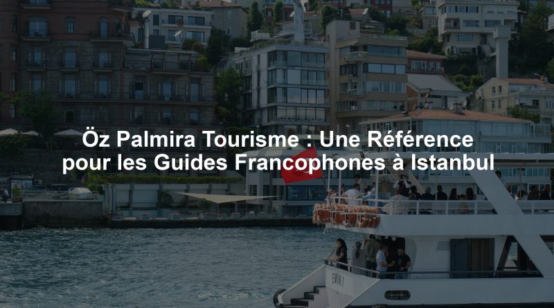 Öz Palmira Tourisme : Une Référence pour les Guides Francophones à Istanbul