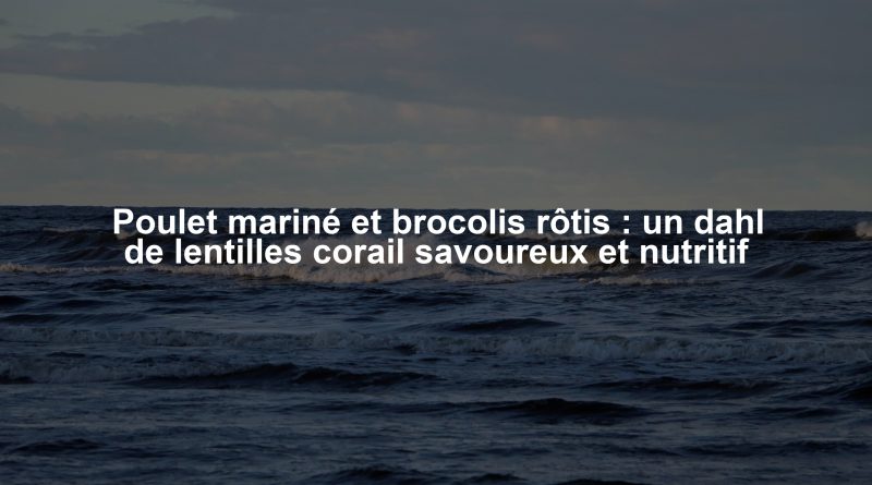 Poulet mariné et brocolis rôtis : un dahl de lentilles corail savoureux et nutritif