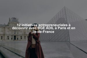 12 initiatives entrepreneuriales à découvrir avec BGE ADIL à Paris et en Île-de-France