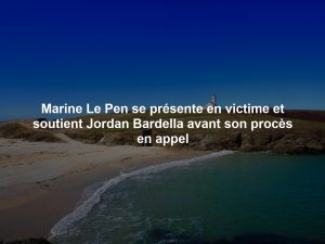 Marine Le Pen se présente en victime et soutient Jordan Bardella avant son procès en appel