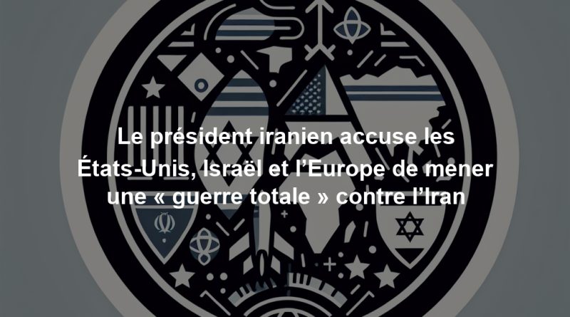 Le président iranien accuse les États-Unis, Israël et l’Europe de mener une « guerre totale » contre l’Iran