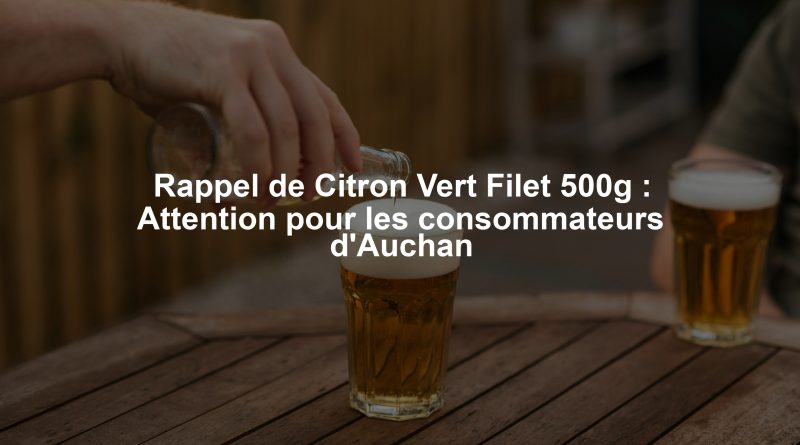 Rappel de Citron Vert Filet 500g : Attention pour les consommateurs d'Auchan