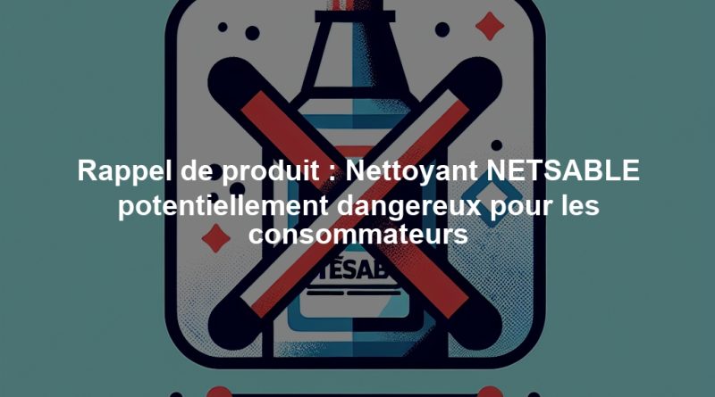 Rappel de produit : Nettoyant NETSABLE potentiellement dangereux pour les consommateurs