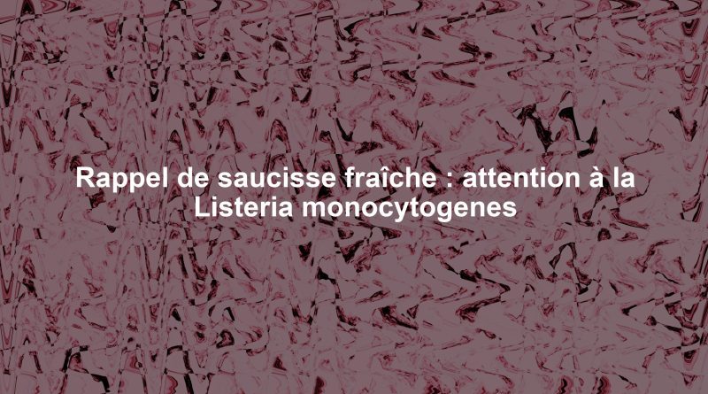 Rappel de saucisse fraîche : attention à la Listeria monocytogenes