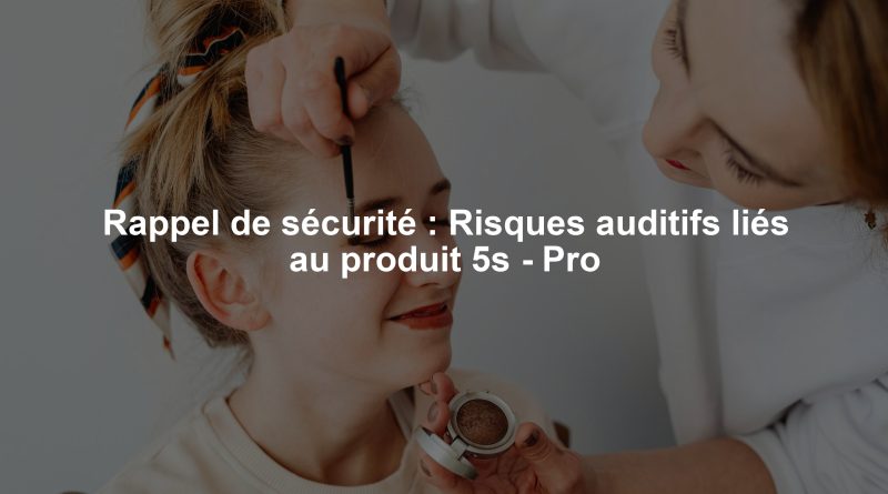 Rappel de sécurité : Risques auditifs liés au produit 5s - Pro