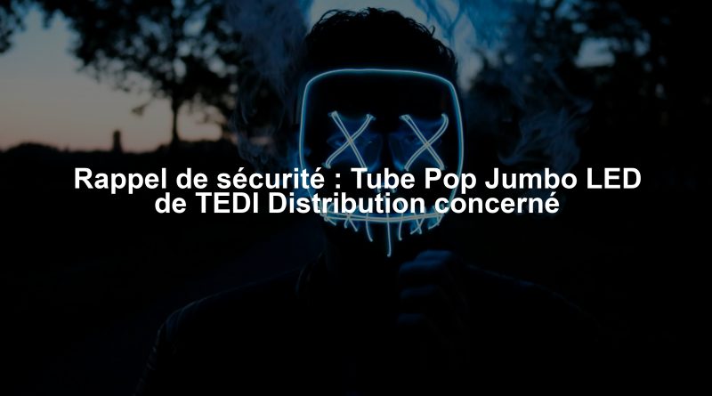 Rappel de sécurité : Tube Pop Jumbo LED de TEDI Distribution concerné