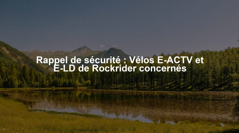 Rappel de sécurité : Vélos E-ACTV et E-LD de Rockrider concernés