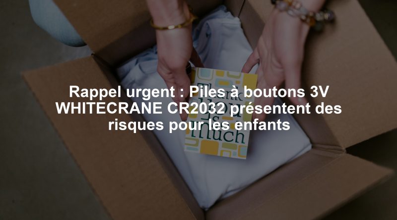Rappel urgent : Piles à boutons 3V WHITECRANE CR2032 présentent des risques pour les enfants