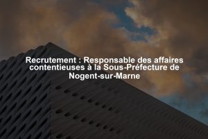 Recrutement : Responsable des affaires contentieuses à la Sous-Préfecture de Nogent-sur-Marne