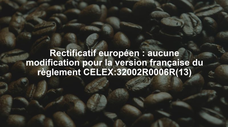 Rectificatif européen : aucune modification pour la version française du règlement CELEX:32002R0006R(13)