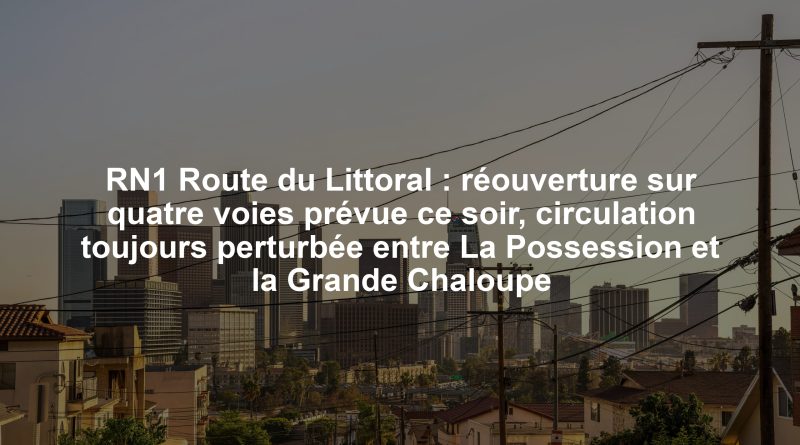 RN1 Route du Littoral : réouverture sur quatre voies prévue ce soir, circulation toujours perturbée entre La Possession et la Grande Chaloupe