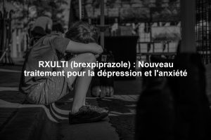 RXULTI (brexpiprazole) : Nouveau traitement pour la dépression et l'anxiété