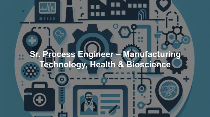 Sr. Process Engineer – Manufacturing Technology, Health & Bioscience