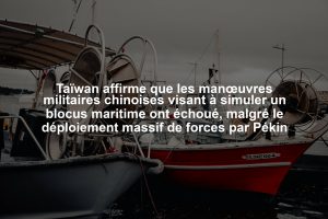 Taïwan affirme que les manœuvres militaires chinoises visant à simuler un blocus maritime ont échoué, malgré le déploiement massif de forces par Pékin