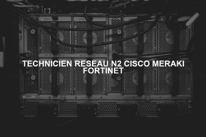TECHNICIEN RESEAU N2 CISCO MERAKI FORTINET