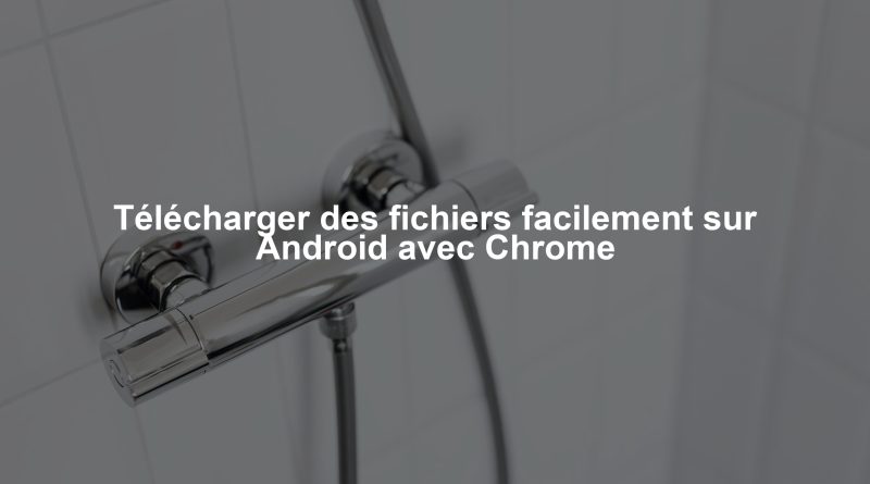 Télécharger des fichiers facilement sur Android avec Chrome