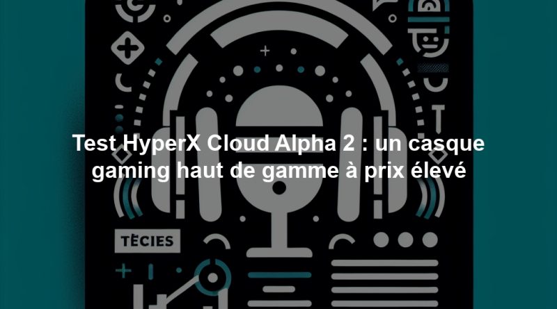 Test HyperX Cloud Alpha 2 : un casque gaming haut de gamme à prix élevé