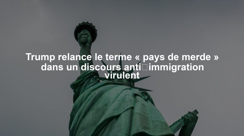 Trump relance le terme « pays de merde » dans un discours anti‑immigration virulent