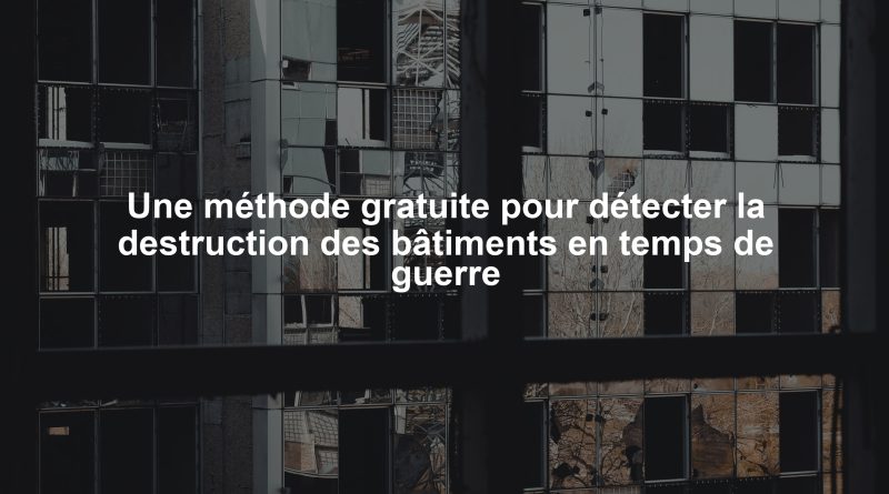 Une méthode gratuite pour détecter la destruction des bâtiments en temps de guerre